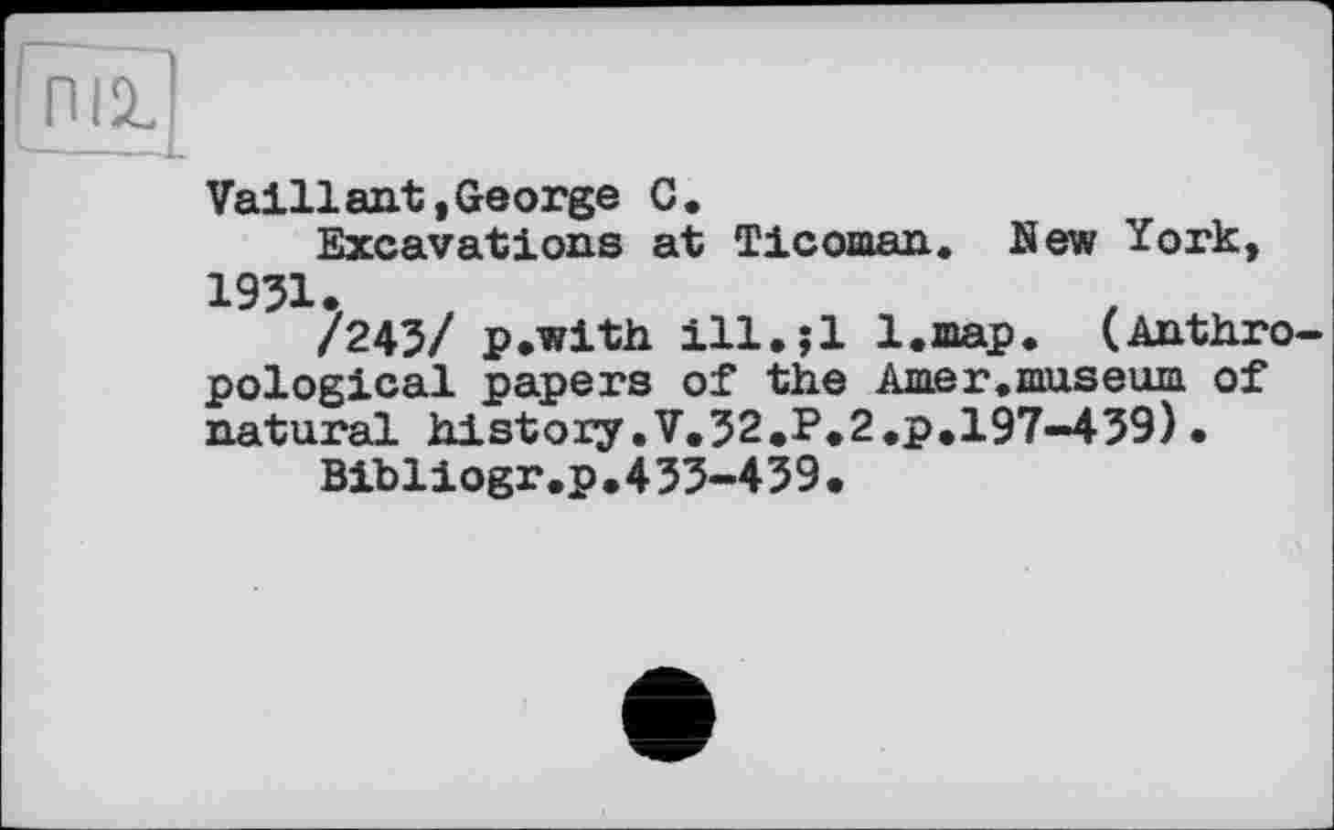 ﻿
Vaillant»George С.
Excavations at Ticoman. New York, 1931.
/243/ p.with ill.;l l.map. (Anth.ro pological papers of the Amer.museum of natural history.V.32.P.2.p.197-439)•
Bibliogr.p.4 33-439.